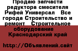 Продаю запчасти редуктора смесителя Рифей Универсал - Все города Строительство и ремонт » Строительное оборудование   . Краснодарский край